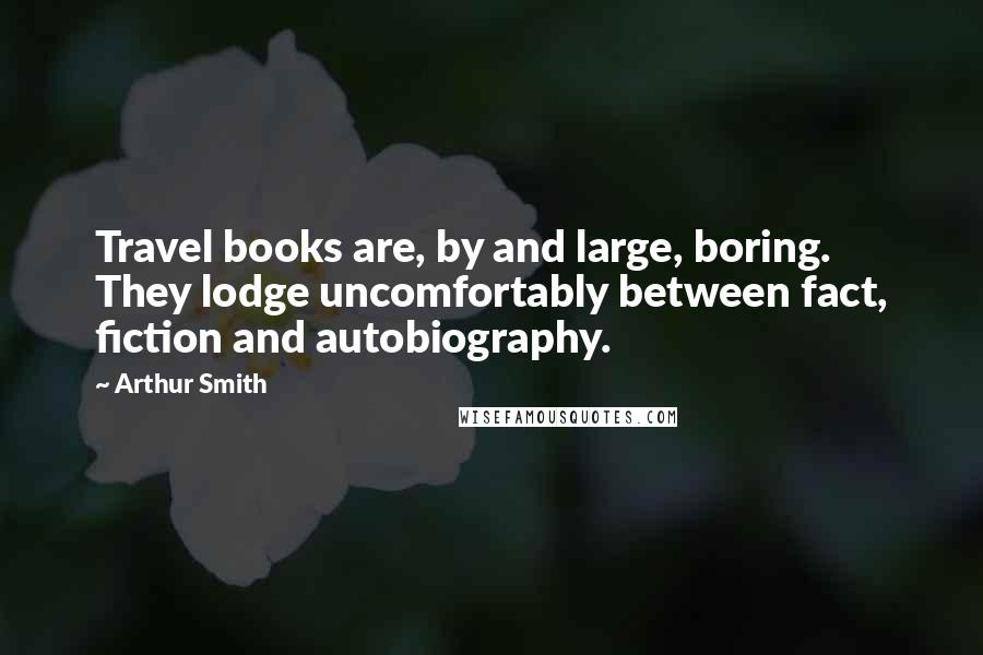 Arthur Smith Quotes: Travel books are, by and large, boring. They lodge uncomfortably between fact, fiction and autobiography.