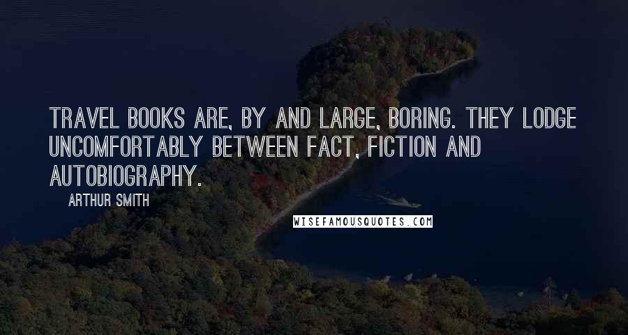 Arthur Smith Quotes: Travel books are, by and large, boring. They lodge uncomfortably between fact, fiction and autobiography.