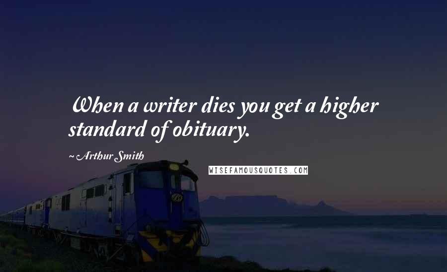 Arthur Smith Quotes: When a writer dies you get a higher standard of obituary.