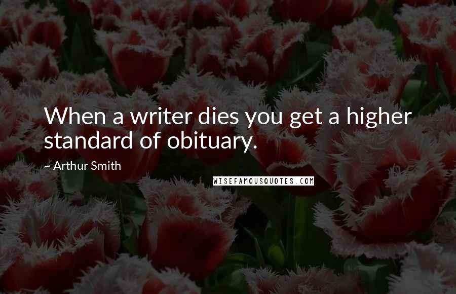 Arthur Smith Quotes: When a writer dies you get a higher standard of obituary.