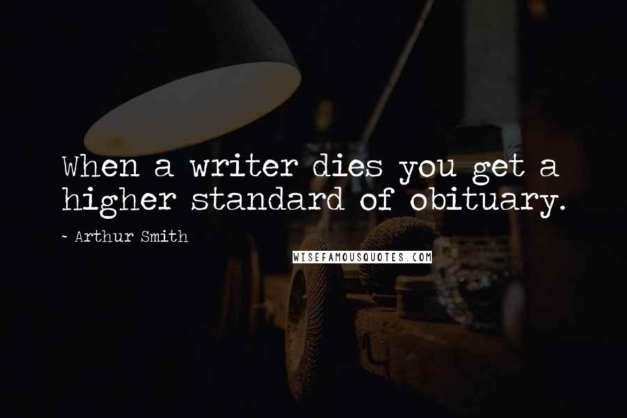 Arthur Smith Quotes: When a writer dies you get a higher standard of obituary.