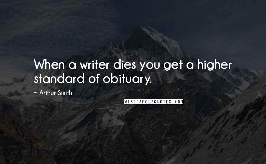 Arthur Smith Quotes: When a writer dies you get a higher standard of obituary.