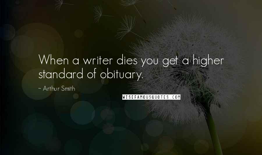 Arthur Smith Quotes: When a writer dies you get a higher standard of obituary.