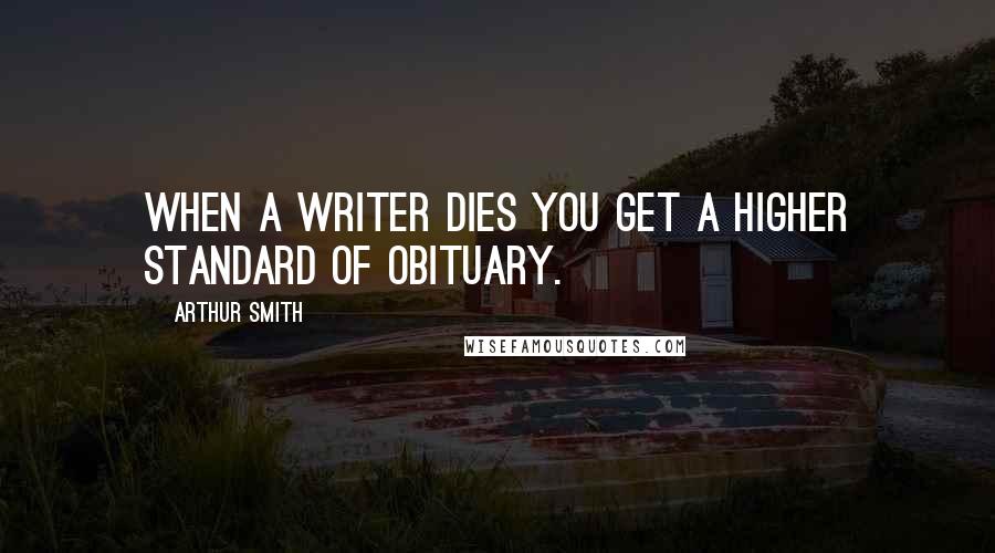 Arthur Smith Quotes: When a writer dies you get a higher standard of obituary.