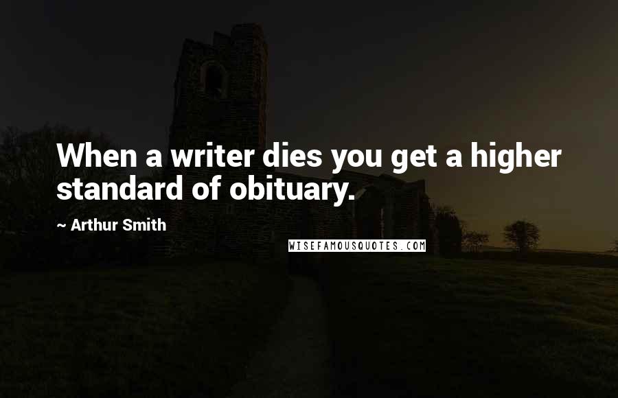 Arthur Smith Quotes: When a writer dies you get a higher standard of obituary.