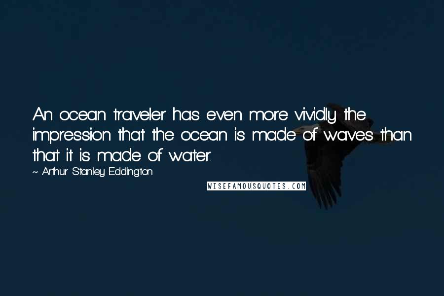 Arthur Stanley Eddington Quotes: An ocean traveler has even more vividly the impression that the ocean is made of waves than that it is made of water.