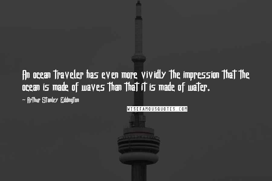 Arthur Stanley Eddington Quotes: An ocean traveler has even more vividly the impression that the ocean is made of waves than that it is made of water.