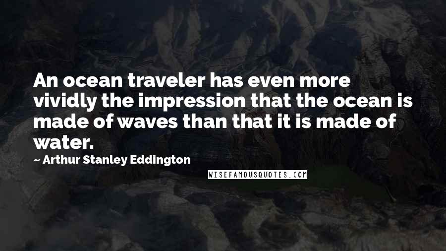 Arthur Stanley Eddington Quotes: An ocean traveler has even more vividly the impression that the ocean is made of waves than that it is made of water.