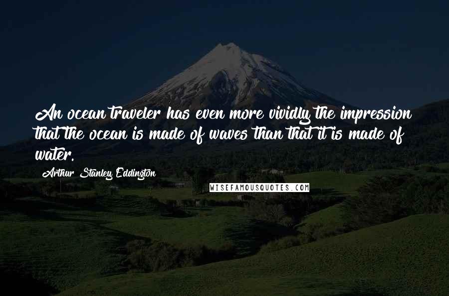 Arthur Stanley Eddington Quotes: An ocean traveler has even more vividly the impression that the ocean is made of waves than that it is made of water.