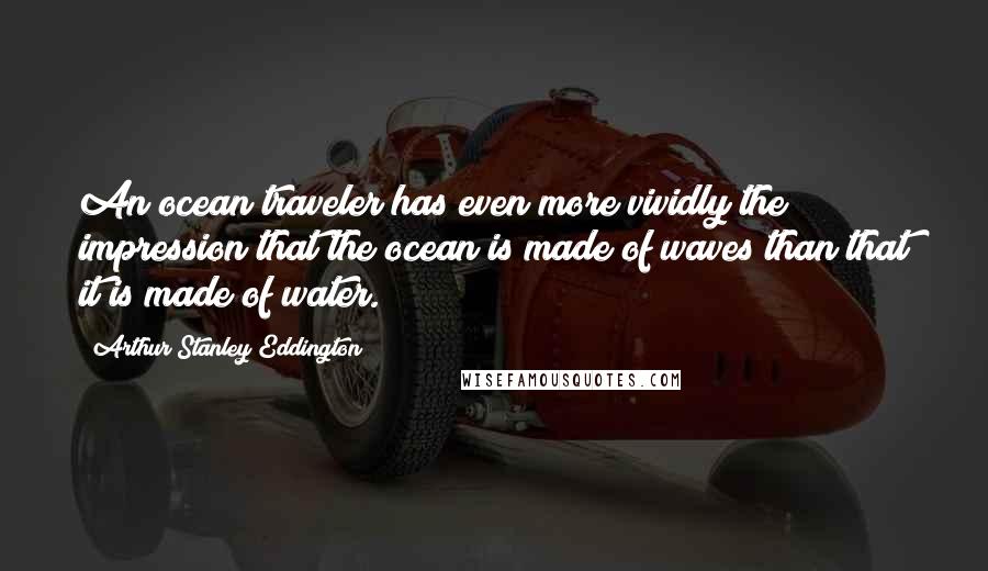 Arthur Stanley Eddington Quotes: An ocean traveler has even more vividly the impression that the ocean is made of waves than that it is made of water.