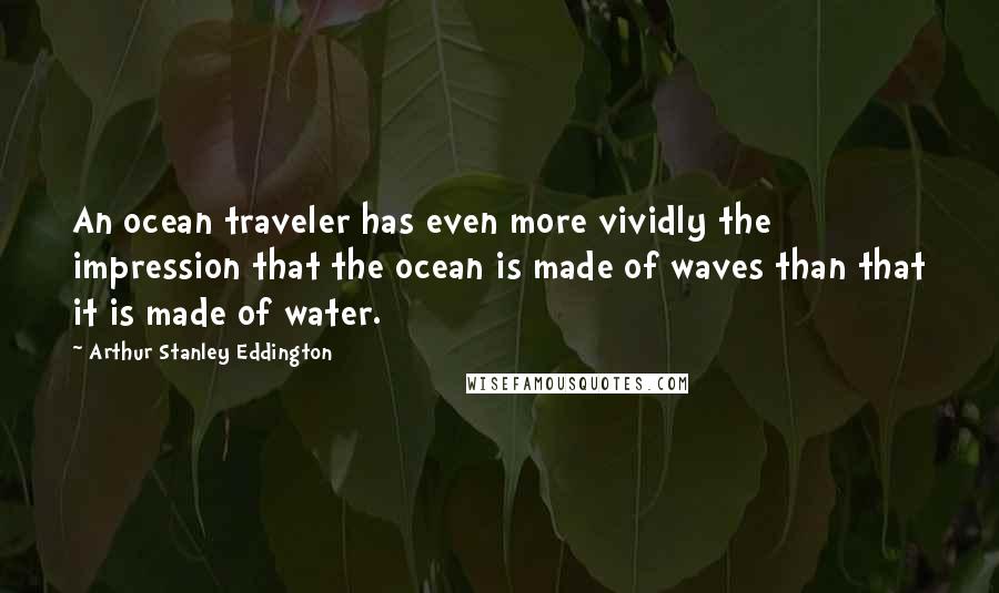 Arthur Stanley Eddington Quotes: An ocean traveler has even more vividly the impression that the ocean is made of waves than that it is made of water.