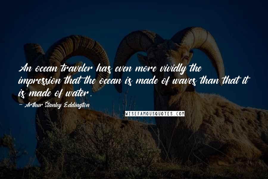 Arthur Stanley Eddington Quotes: An ocean traveler has even more vividly the impression that the ocean is made of waves than that it is made of water.