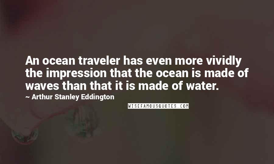 Arthur Stanley Eddington Quotes: An ocean traveler has even more vividly the impression that the ocean is made of waves than that it is made of water.