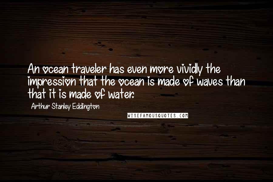 Arthur Stanley Eddington Quotes: An ocean traveler has even more vividly the impression that the ocean is made of waves than that it is made of water.