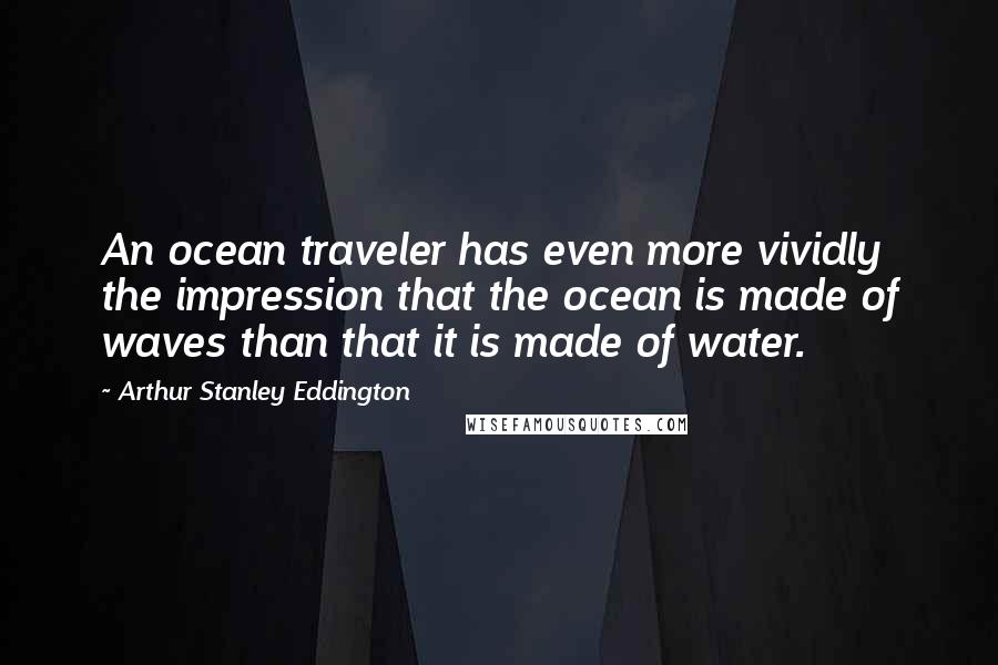 Arthur Stanley Eddington Quotes: An ocean traveler has even more vividly the impression that the ocean is made of waves than that it is made of water.