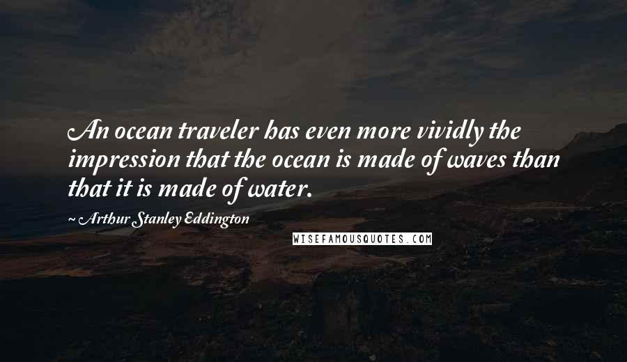 Arthur Stanley Eddington Quotes: An ocean traveler has even more vividly the impression that the ocean is made of waves than that it is made of water.