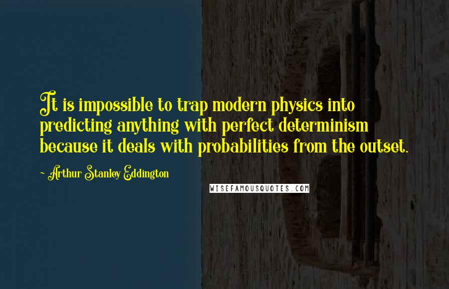 Arthur Stanley Eddington Quotes: It is impossible to trap modern physics into predicting anything with perfect determinism because it deals with probabilities from the outset.