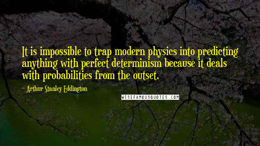 Arthur Stanley Eddington Quotes: It is impossible to trap modern physics into predicting anything with perfect determinism because it deals with probabilities from the outset.