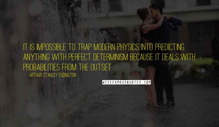 Arthur Stanley Eddington Quotes: It is impossible to trap modern physics into predicting anything with perfect determinism because it deals with probabilities from the outset.