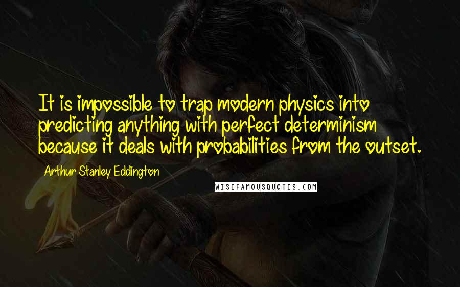 Arthur Stanley Eddington Quotes: It is impossible to trap modern physics into predicting anything with perfect determinism because it deals with probabilities from the outset.