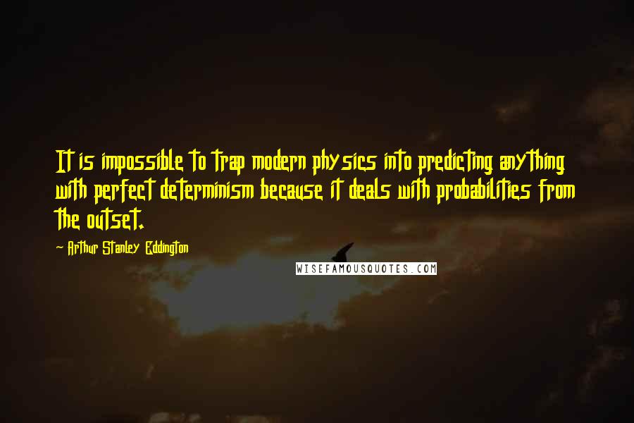 Arthur Stanley Eddington Quotes: It is impossible to trap modern physics into predicting anything with perfect determinism because it deals with probabilities from the outset.