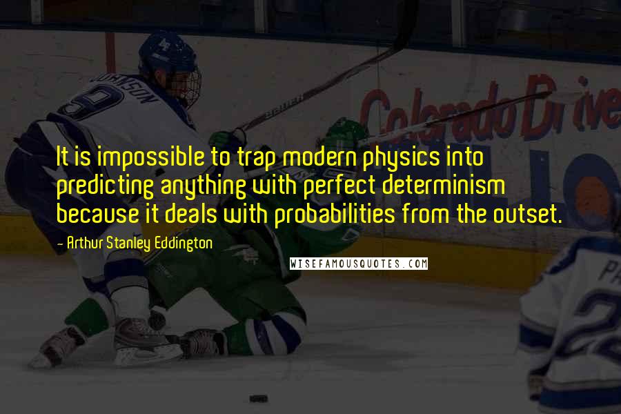 Arthur Stanley Eddington Quotes: It is impossible to trap modern physics into predicting anything with perfect determinism because it deals with probabilities from the outset.