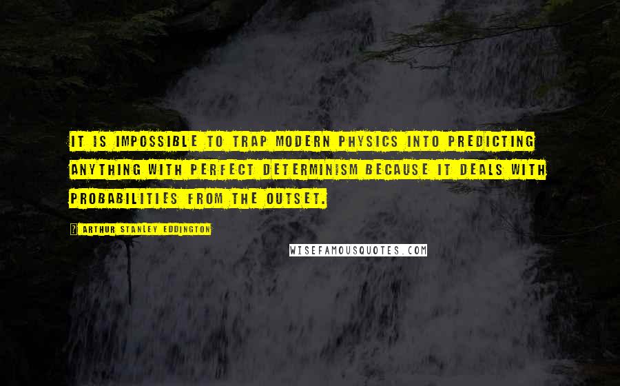 Arthur Stanley Eddington Quotes: It is impossible to trap modern physics into predicting anything with perfect determinism because it deals with probabilities from the outset.