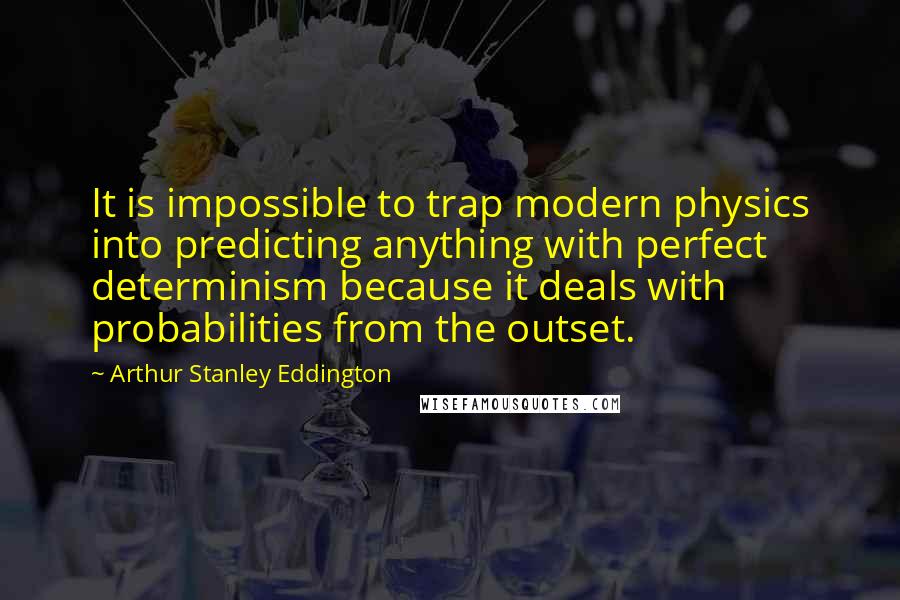 Arthur Stanley Eddington Quotes: It is impossible to trap modern physics into predicting anything with perfect determinism because it deals with probabilities from the outset.