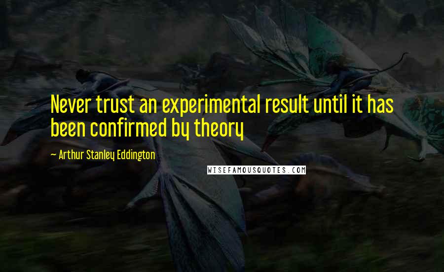 Arthur Stanley Eddington Quotes: Never trust an experimental result until it has been confirmed by theory