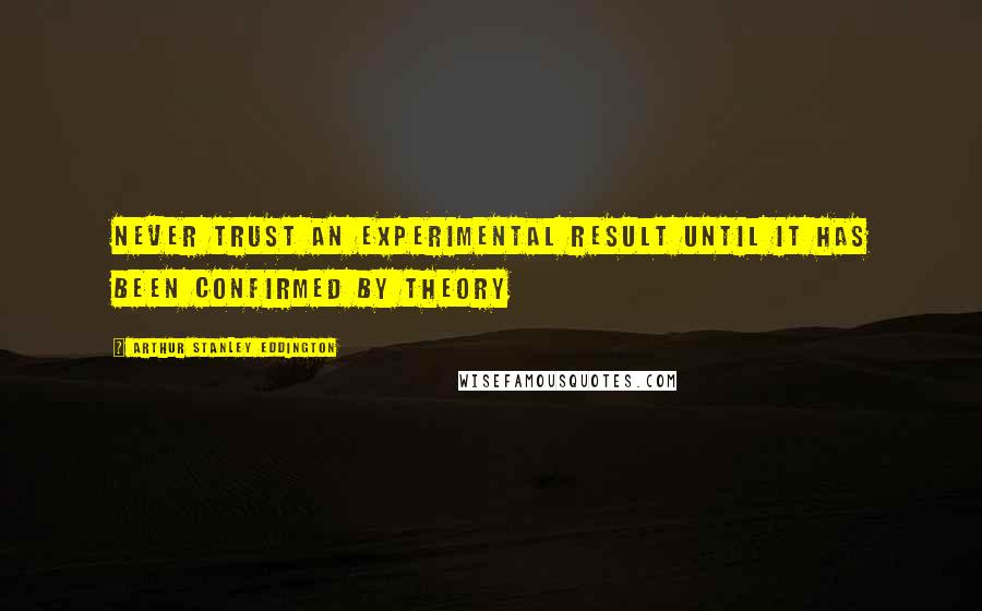 Arthur Stanley Eddington Quotes: Never trust an experimental result until it has been confirmed by theory