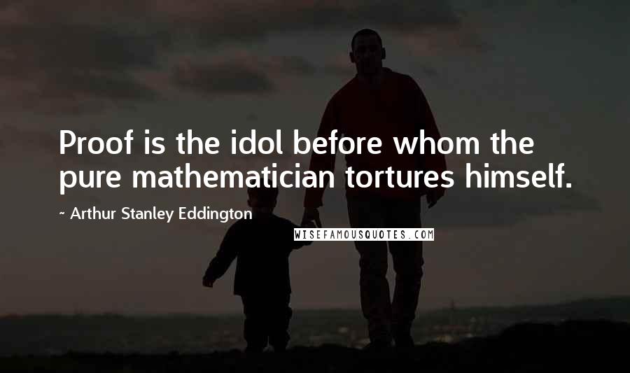 Arthur Stanley Eddington Quotes: Proof is the idol before whom the pure mathematician tortures himself.