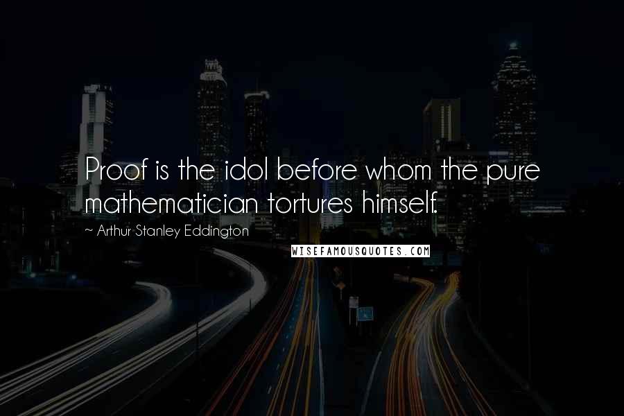 Arthur Stanley Eddington Quotes: Proof is the idol before whom the pure mathematician tortures himself.