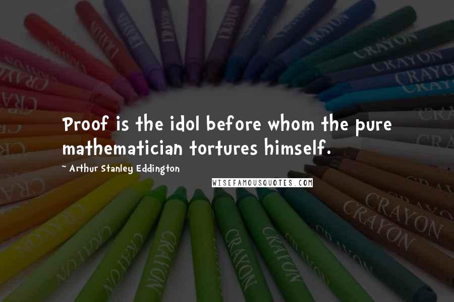 Arthur Stanley Eddington Quotes: Proof is the idol before whom the pure mathematician tortures himself.