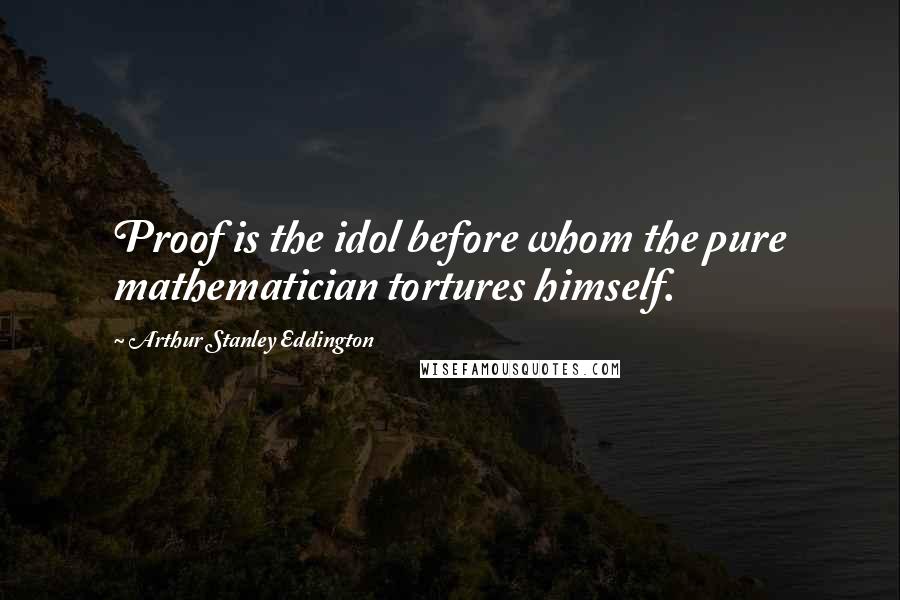 Arthur Stanley Eddington Quotes: Proof is the idol before whom the pure mathematician tortures himself.