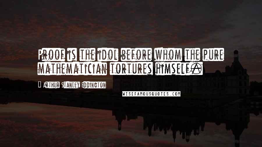 Arthur Stanley Eddington Quotes: Proof is the idol before whom the pure mathematician tortures himself.