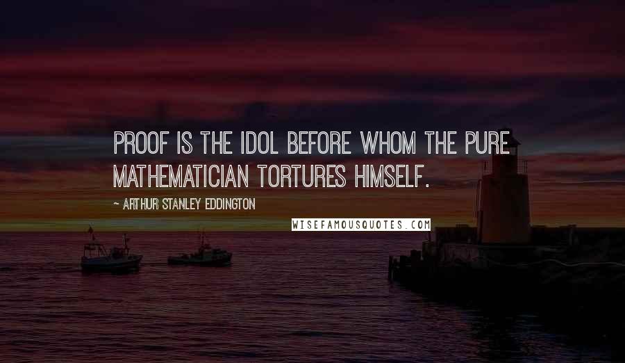 Arthur Stanley Eddington Quotes: Proof is the idol before whom the pure mathematician tortures himself.