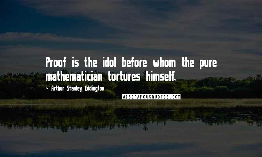 Arthur Stanley Eddington Quotes: Proof is the idol before whom the pure mathematician tortures himself.