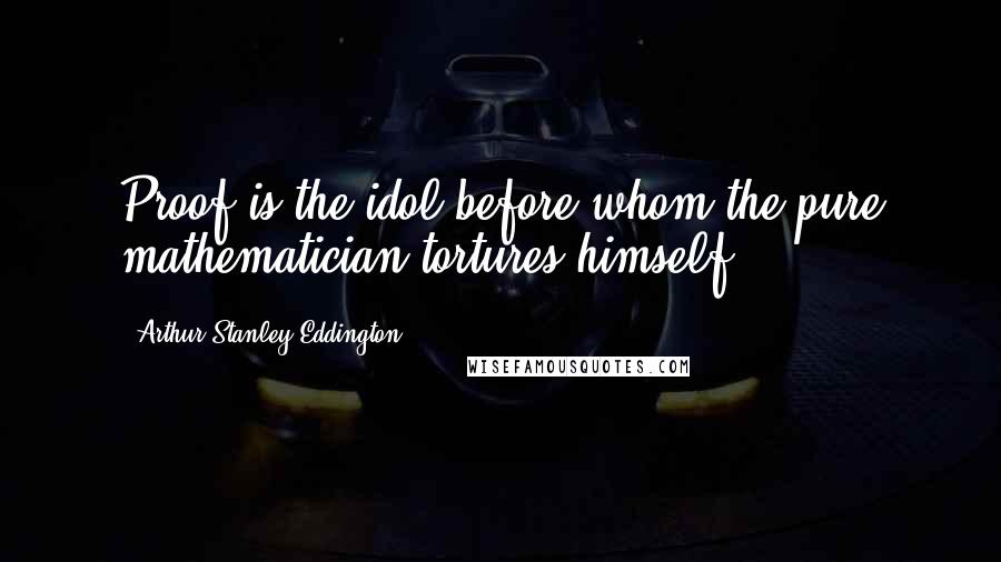 Arthur Stanley Eddington Quotes: Proof is the idol before whom the pure mathematician tortures himself.