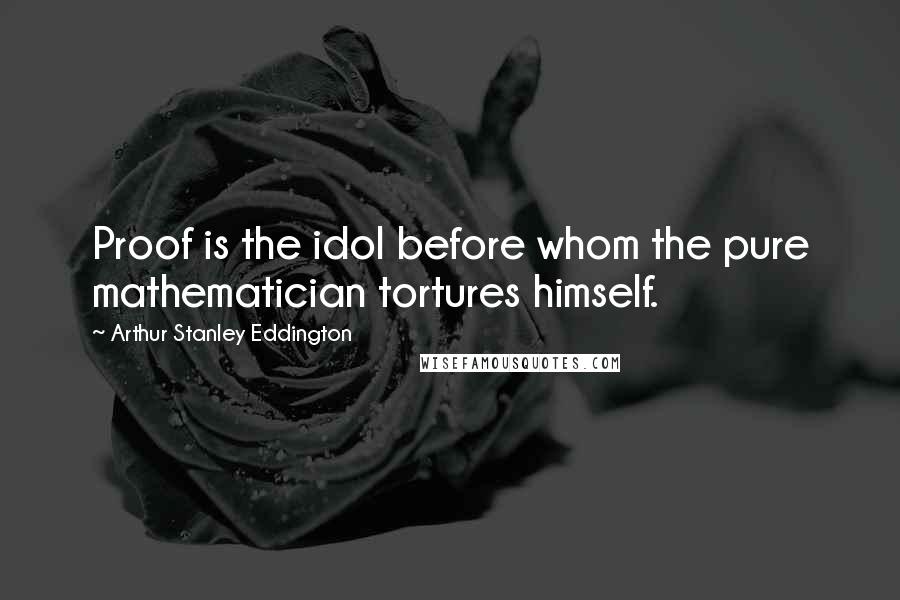 Arthur Stanley Eddington Quotes: Proof is the idol before whom the pure mathematician tortures himself.