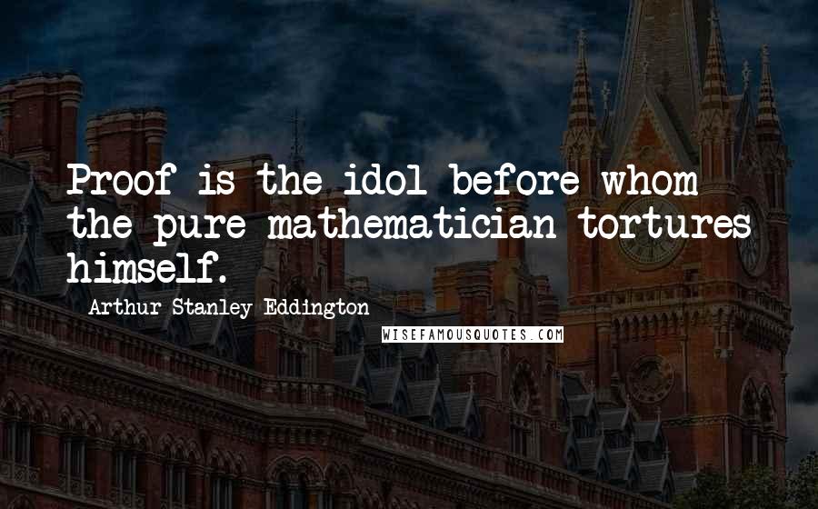 Arthur Stanley Eddington Quotes: Proof is the idol before whom the pure mathematician tortures himself.