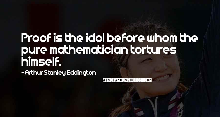 Arthur Stanley Eddington Quotes: Proof is the idol before whom the pure mathematician tortures himself.