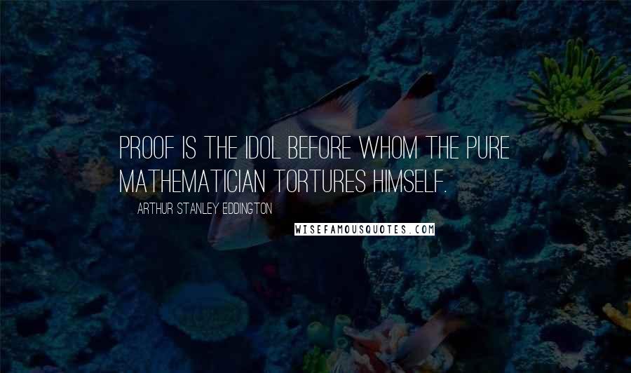 Arthur Stanley Eddington Quotes: Proof is the idol before whom the pure mathematician tortures himself.