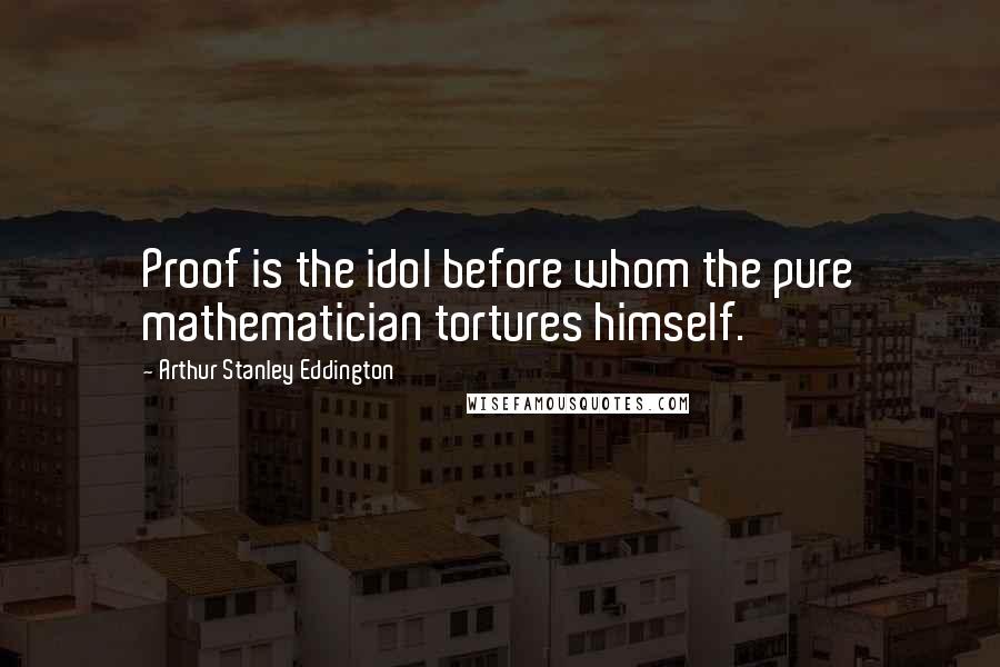 Arthur Stanley Eddington Quotes: Proof is the idol before whom the pure mathematician tortures himself.