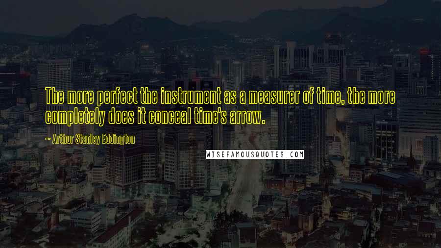 Arthur Stanley Eddington Quotes: The more perfect the instrument as a measurer of time, the more completely does it conceal time's arrow.