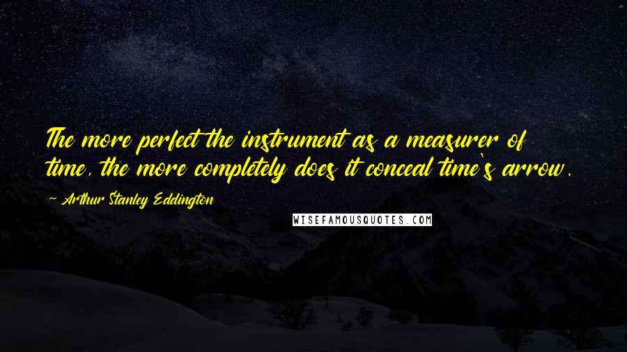 Arthur Stanley Eddington Quotes: The more perfect the instrument as a measurer of time, the more completely does it conceal time's arrow.