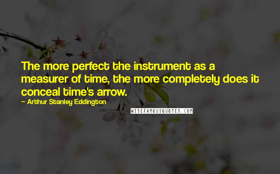 Arthur Stanley Eddington Quotes: The more perfect the instrument as a measurer of time, the more completely does it conceal time's arrow.