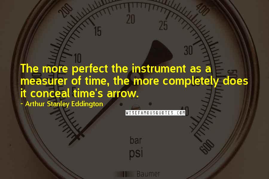 Arthur Stanley Eddington Quotes: The more perfect the instrument as a measurer of time, the more completely does it conceal time's arrow.