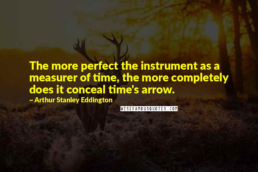 Arthur Stanley Eddington Quotes: The more perfect the instrument as a measurer of time, the more completely does it conceal time's arrow.