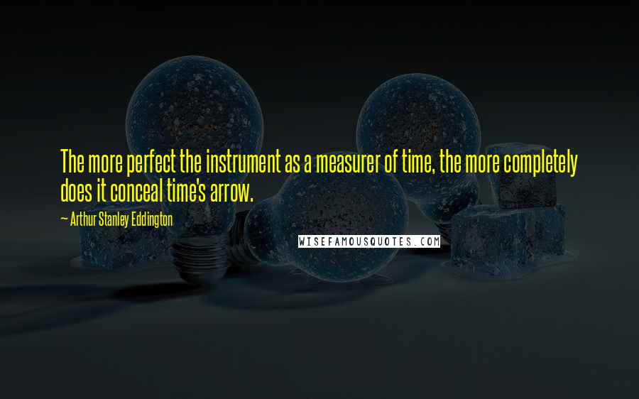 Arthur Stanley Eddington Quotes: The more perfect the instrument as a measurer of time, the more completely does it conceal time's arrow.