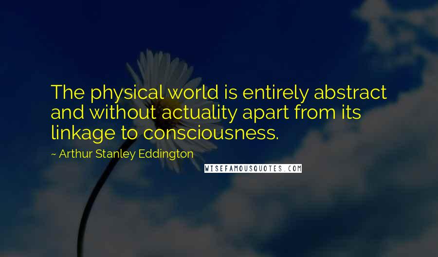 Arthur Stanley Eddington Quotes: The physical world is entirely abstract and without actuality apart from its linkage to consciousness.